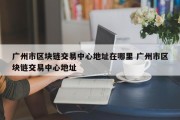 广州市区块链交易中心地址在哪里 广州市区块链交易中心地址
