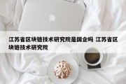 江苏省区块链技术研究院是国企吗 江苏省区块链技术研究院