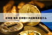 区块链 场景 区块链十大经典场景是什么