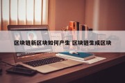区块链新区块如何产生 区块链生成区块