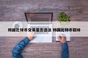 韩国比特币交易是否违法 韩国比特币取缔