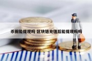 币圈能提现吗 区块链充值后能提现吗吗