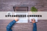 比特币会被重复算出吗 比特币挖到重复