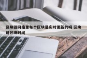 区块链网络里每个区块是实时更新的吗 区块链区块时间