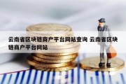 云南省区块链商户平台网站查询 云南省区块链商户平台网站
