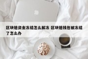 区块链资金冻结怎么解冻 区块链钱包被冻结了怎么办