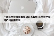 广州区块链科技有限公司怎么样 区块链产业园广州有限公司