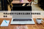 李晨比特币5个亿爆仓怎么翻身 演员李晨比特币